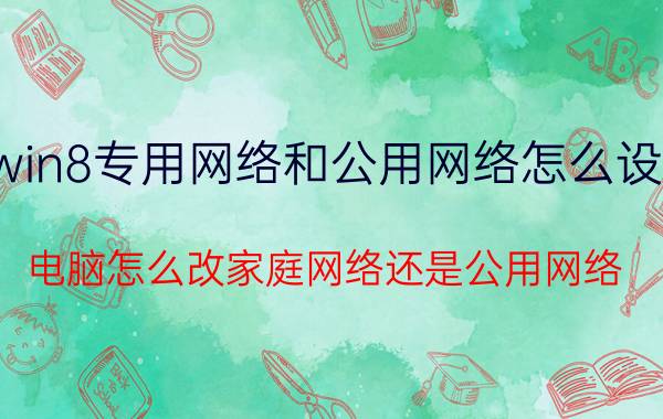 win8专用网络和公用网络怎么设置 电脑怎么改家庭网络还是公用网络？